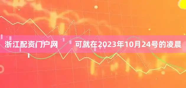 浙江配資門(mén)戶(hù)網(wǎng)        可就在2023年10月24號(hào)的凌晨
